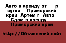 Авто в аренду от 600 р/сутки  - Приморский край, Артем г. Авто » Сдам в аренду   . Приморский край